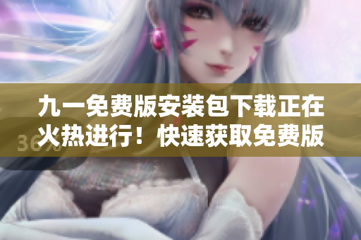 九一免費版安裝包下載正在火熱進行！快速獲取免費版安裝包，盡享精彩功能！