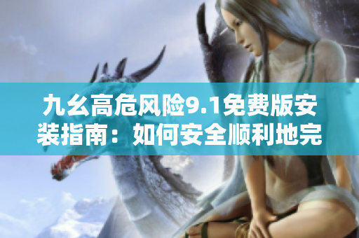 九幺高危風險9.1免費版安裝指南：如何安全順利地完成安裝？