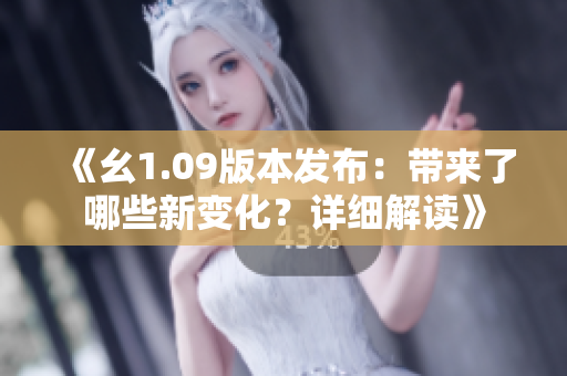 《幺1.09版本發(fā)布：帶來了哪些新變化？詳細解讀》