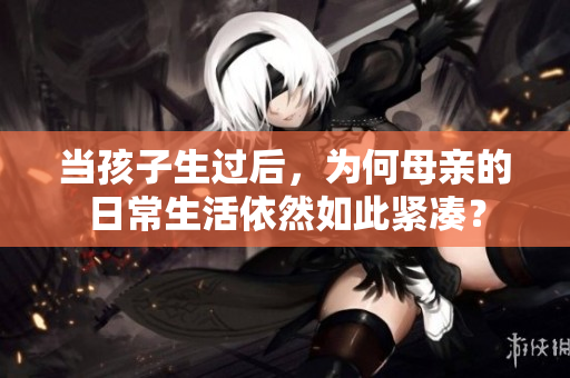 當孩子生過后，為何母親的日常生活依然如此緊湊？