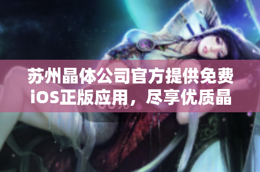 蘇州晶體公司官方提供免費(fèi)iOS正版應(yīng)用，盡享優(yōu)質(zhì)晶瑩體驗(yàn)