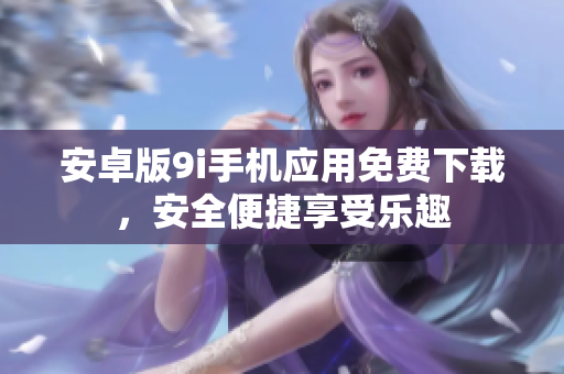 安卓版9i手機(jī)應(yīng)用免費(fèi)下載，安全便捷享受樂趣