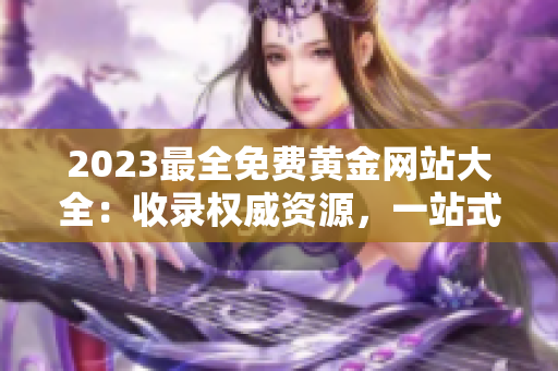 2023最全免費(fèi)黃金網(wǎng)站大全：收錄權(quán)威資源，一站式黃金投資顧問指南