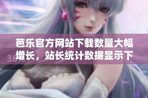 芭樂官方網(wǎng)站下載數(shù)量大幅增長(zhǎng)，站長(zhǎng)統(tǒng)計(jì)數(shù)據(jù)顯示下載量飆升。