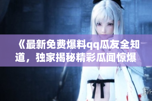 《最新免費(fèi)爆料qq瓜友全知道，獨(dú)家揭秘精彩瓜聞驚爆瓜界八卦大揭秘》