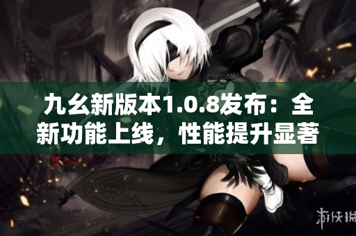 九幺新版本1.0.8發(fā)布：全新功能上線，性能提升顯著