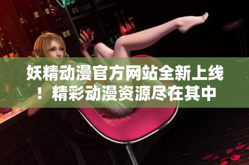妖精動(dòng)漫官方網(wǎng)站全新上線！精彩動(dòng)漫資源盡在其中