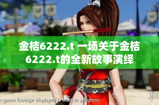 金桔6222.t 一場(chǎng)關(guān)于金桔6222.t的全新故事演繹