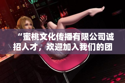“蜜桃文化傳播有限公司誠招人才，歡迎加入我們的團(tuán)隊(duì)”