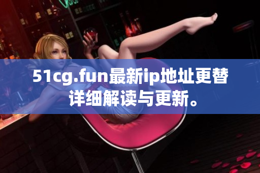 51cg.fun最新ip地址更替 詳細解讀與更新。