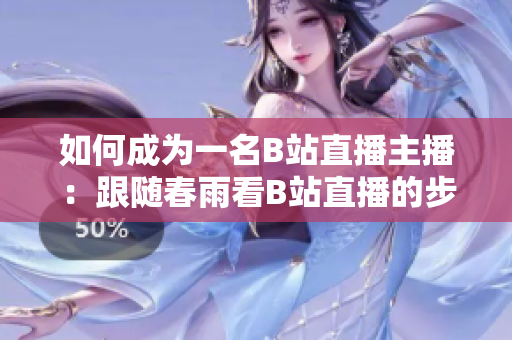 如何成為一名B站直播主播：跟隨春雨看B站直播的步驟