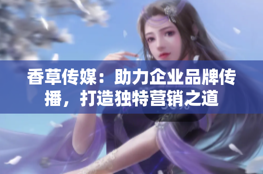 香草傳媒：助力企業(yè)品牌傳播，打造獨特營銷之道