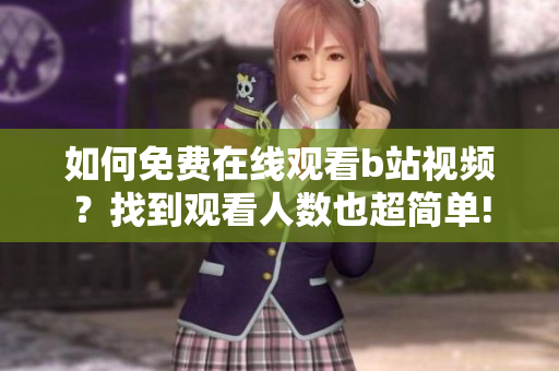 如何免費(fèi)在線觀看b站視頻？找到觀看人數(shù)也超簡(jiǎn)單!