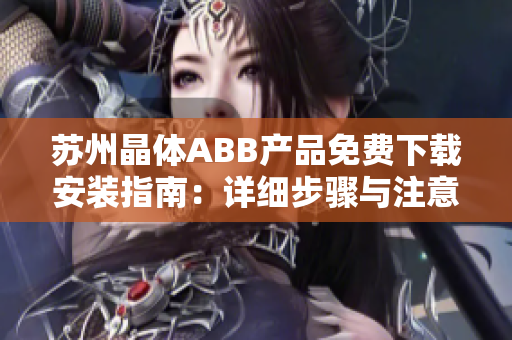 蘇州晶體ABB產(chǎn)品免費下載安裝指南：詳細(xì)步驟與注意事項