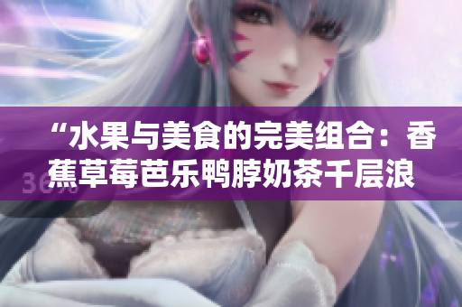 “水果與美食的完美組合：香蕉草莓芭樂鴨脖奶茶千層浪”