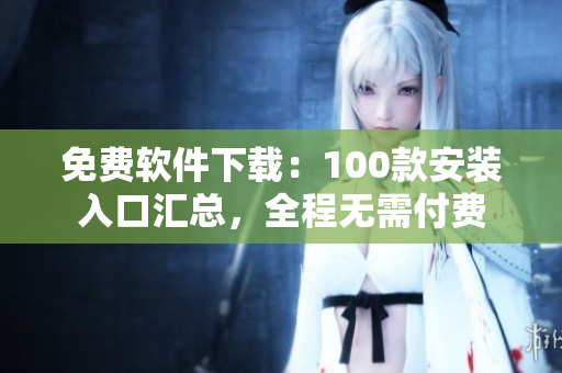 免費軟件下載：100款安裝入口匯總，全程無需付費