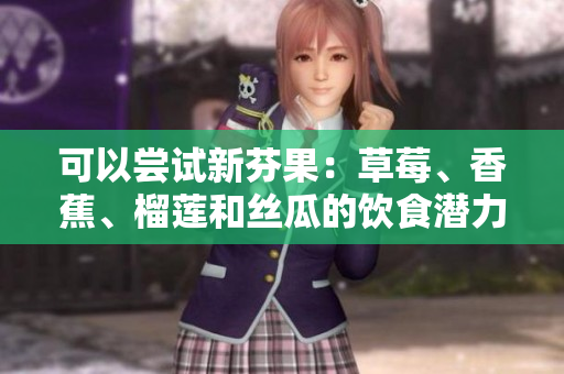 可以嘗試新芬果：草莓、香蕉、榴蓮和絲瓜的飲食潛力與安全度。