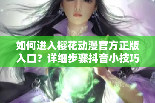 如何進(jìn)入櫻花動(dòng)漫官方正版入口？詳細(xì)步驟抖音小技巧分享