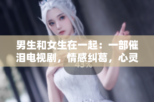 男生和女生在一起：一部催淚電視劇，情感糾葛，心靈交錯(cuò)