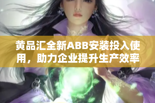 黃品匯全新ABB安裝投入使用，助力企業(yè)提升生產(chǎn)效率