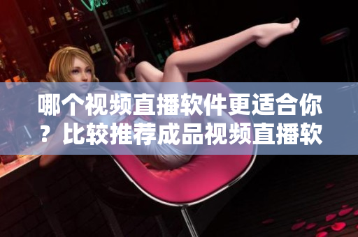 哪個(gè)視頻直播軟件更適合你？比較推薦成品視頻直播軟件
