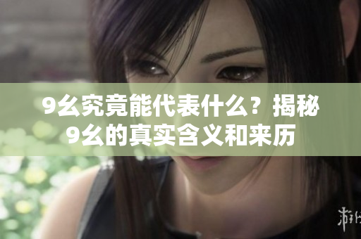 9幺究竟能代表什么？揭秘9幺的真實含義和來歷
