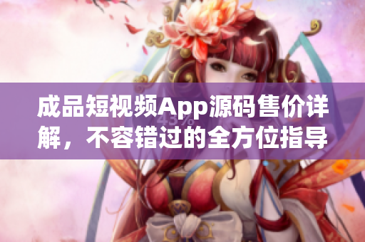 成品短視頻App源碼售價詳解，不容錯過的全方位指導