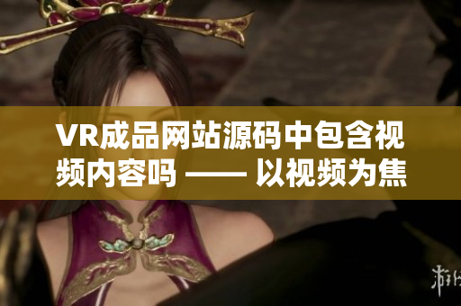 VR成品網站源碼中包含視頻內容嗎 —— 以視頻為焦點的VR成品網站源碼內容揭秘