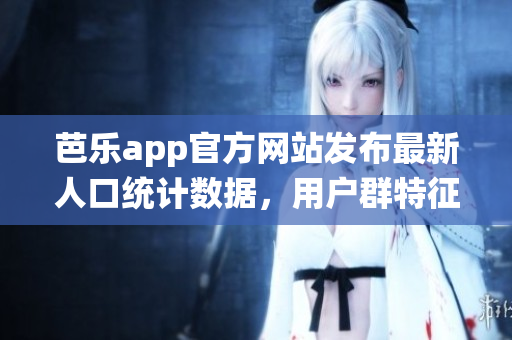 芭樂app官方網(wǎng)站發(fā)布最新人口統(tǒng)計數(shù)據(jù)，用戶群特征及變化詳解