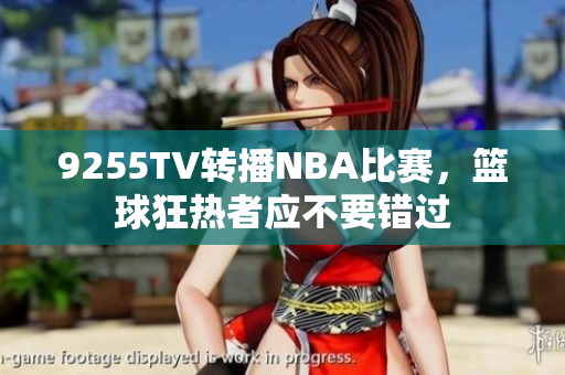 9255TV轉(zhuǎn)播NBA比賽，籃球狂熱者應不要錯過