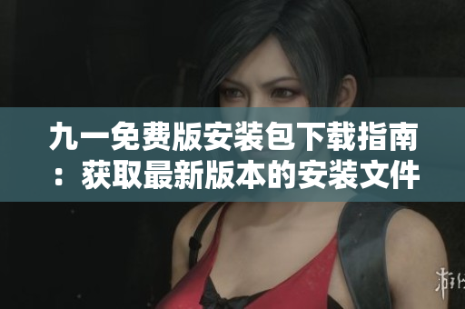 九一免費版安裝包下載指南：獲取最新版本的安裝文件以享受便捷功能