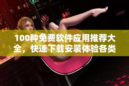 100種免費軟件應用推薦大全，快速下載安裝體驗各類實用工具、娛樂軟件