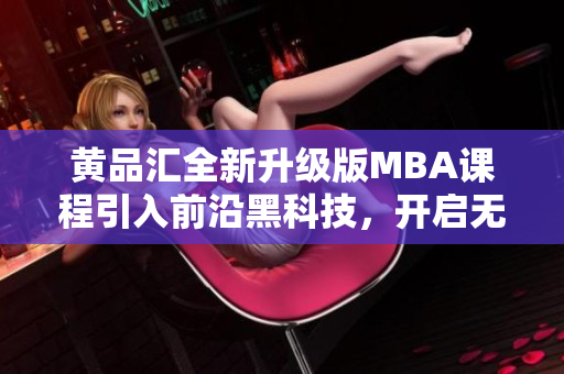 黃品匯全新升級(jí)版MBA課程引入前沿黑科技，開啟無(wú)限可能