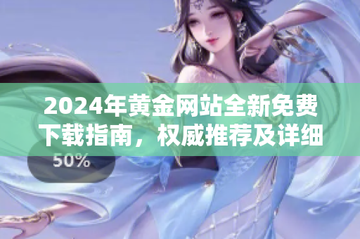 2024年黃金網(wǎng)站全新免費(fèi)下載指南，權(quán)威推薦及詳細(xì)介紹