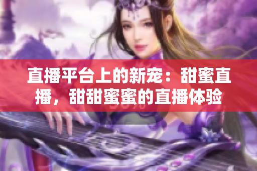 直播平臺上的新寵：甜蜜直播，甜甜蜜蜜的直播體驗