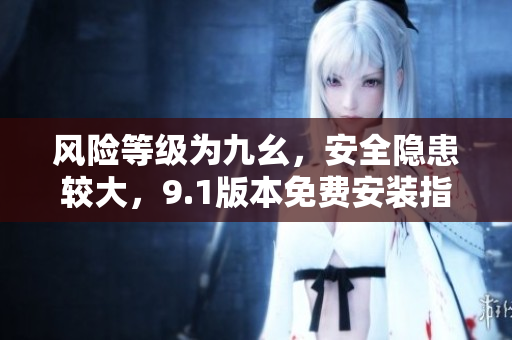 風(fēng)險等級為九幺，安全隱患較大，9.1版本免費安裝指南