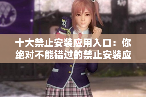 十大禁止安裝應(yīng)用入口：你絕對(duì)不能錯(cuò)過(guò)的禁止安裝應(yīng)用指南