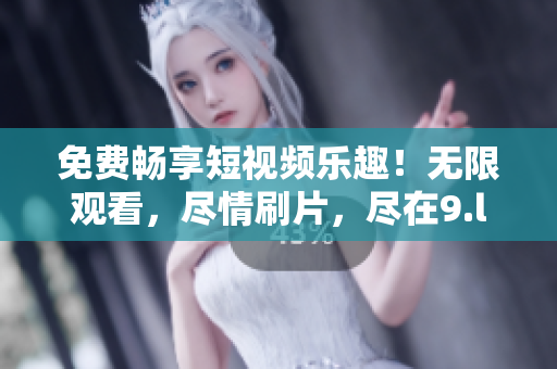 免費(fèi)暢享短視頻樂(lè)趣！無(wú)限觀(guān)看，盡情刷片，盡在9.l短視頻