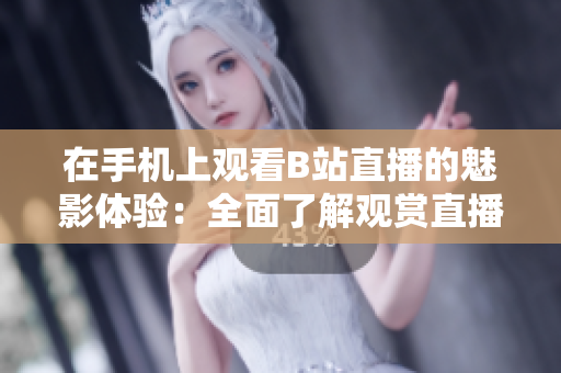 在手機(jī)上觀(guān)看B站直播的魅影體驗(yàn)：全面了解觀(guān)賞直播的便利性