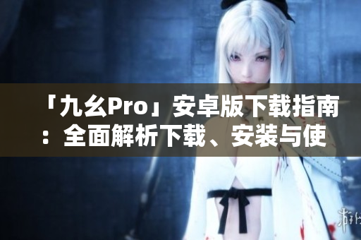 「九幺Pro」安卓版下載指南：全面解析下載、安裝與使用攻略