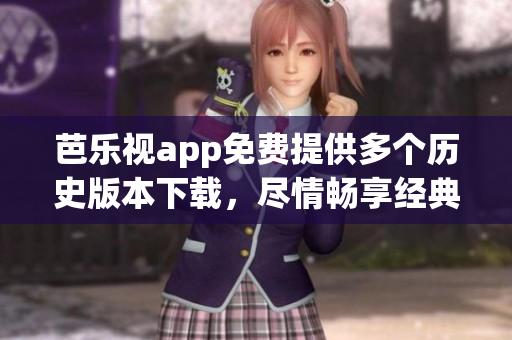 芭樂(lè)視app免費(fèi)提供多個(gè)歷史版本下載，盡情暢享經(jīng)典功能