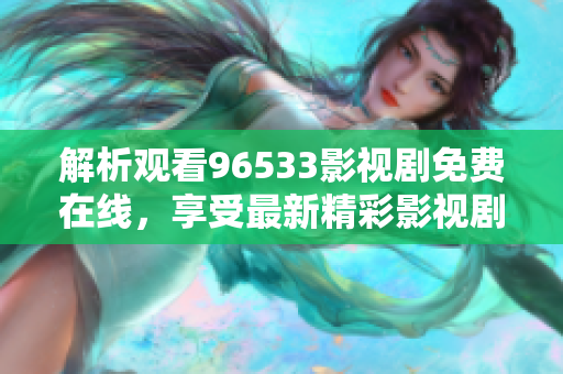 解析觀看96533影視劇免費在線，享受最新精彩影視劇足不出戶