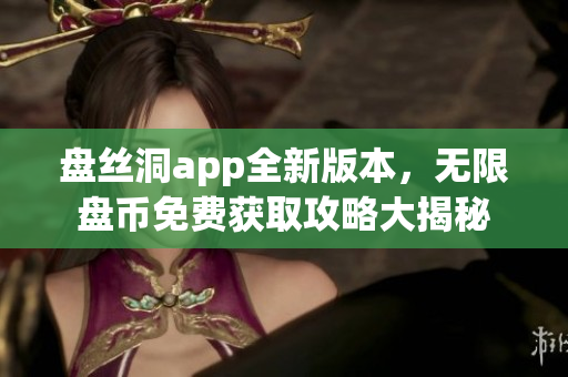 盤絲洞app全新版本，無限盤幣免費獲取攻略大揭秘