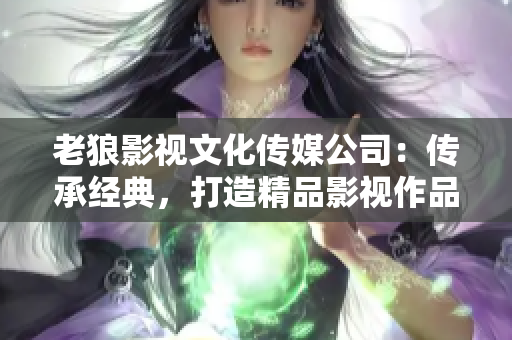 老狼影視文化傳媒公司：傳承經(jīng)典，打造精品影視作品