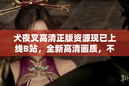 犬夜叉高清正版資源現(xiàn)已上線B站，全新高清畫質(zhì)，不容錯過!