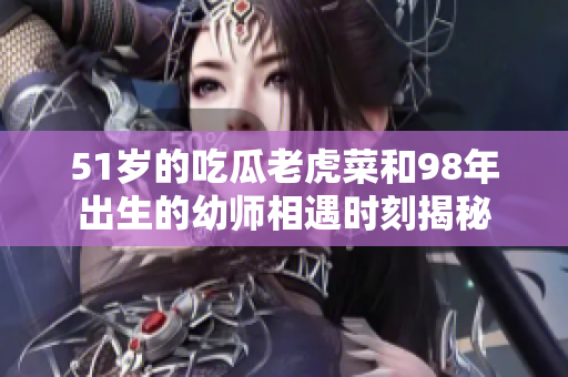 51歲的吃瓜老虎菜和98年出生的幼師相遇時刻揭秘