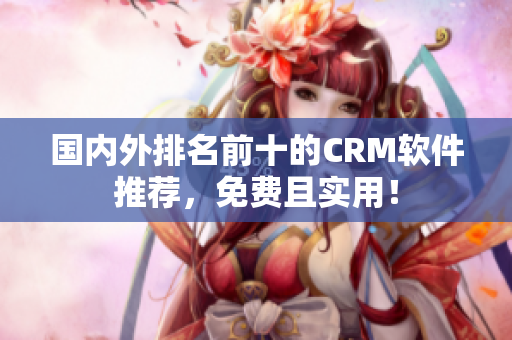國內(nèi)外排名前十的CRM軟件推薦，免費(fèi)且實(shí)用！