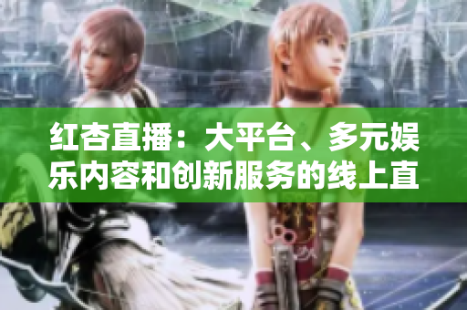 紅杏直播：大平臺、多元娛樂內(nèi)容和創(chuàng)新服務(wù)的線上直播平臺