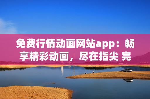 免費(fèi)行情動(dòng)畫網(wǎng)站app：暢享精彩動(dòng)畫，盡在指尖 完整享受免費(fèi)動(dòng)畫 精彩動(dòng)漫盡在APP