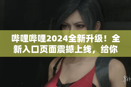 嗶哩嗶哩2024全新升級！全新入口頁面震撼上線，給你全新體驗(yàn)！
